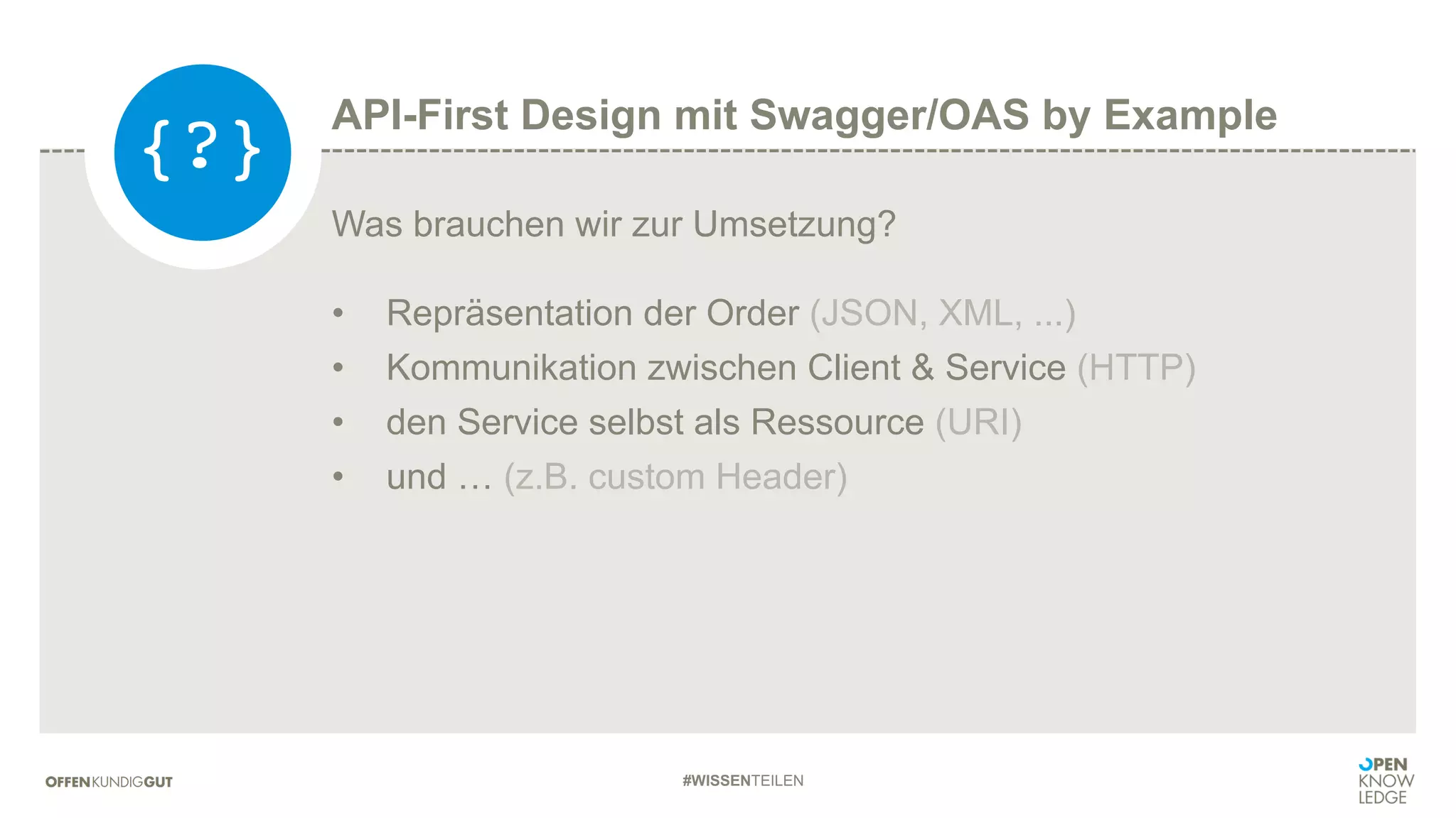 #WISSENTEILEN
Was brauchen wir zur Umsetzung?
• Repräsentation der Order (JSON, XML, ...)
• Kommunikation zwischen Client & Service (HTTP)
• den Service selbst als Ressource (URI)
• und … (z.B. custom Header)
{?}
API-First Design mit Swagger/OAS by Example
 
