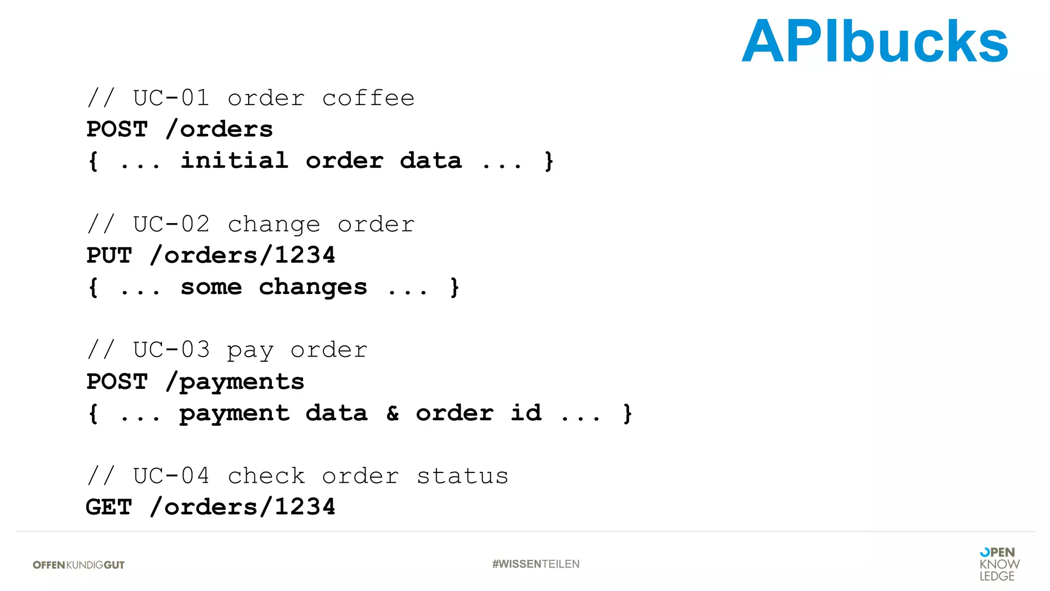 #WISSENTEILEN
// UC-01 order coffee
POST /orders
{ ... initial order data ... }
// UC-02 change order
PUT /orders/1234
{ ... some changes ... }
// UC-03 pay order
POST /payments
{ ... payment data & order id ... }
// UC-04 check order status
GET /orders/1234
APIbucks
 