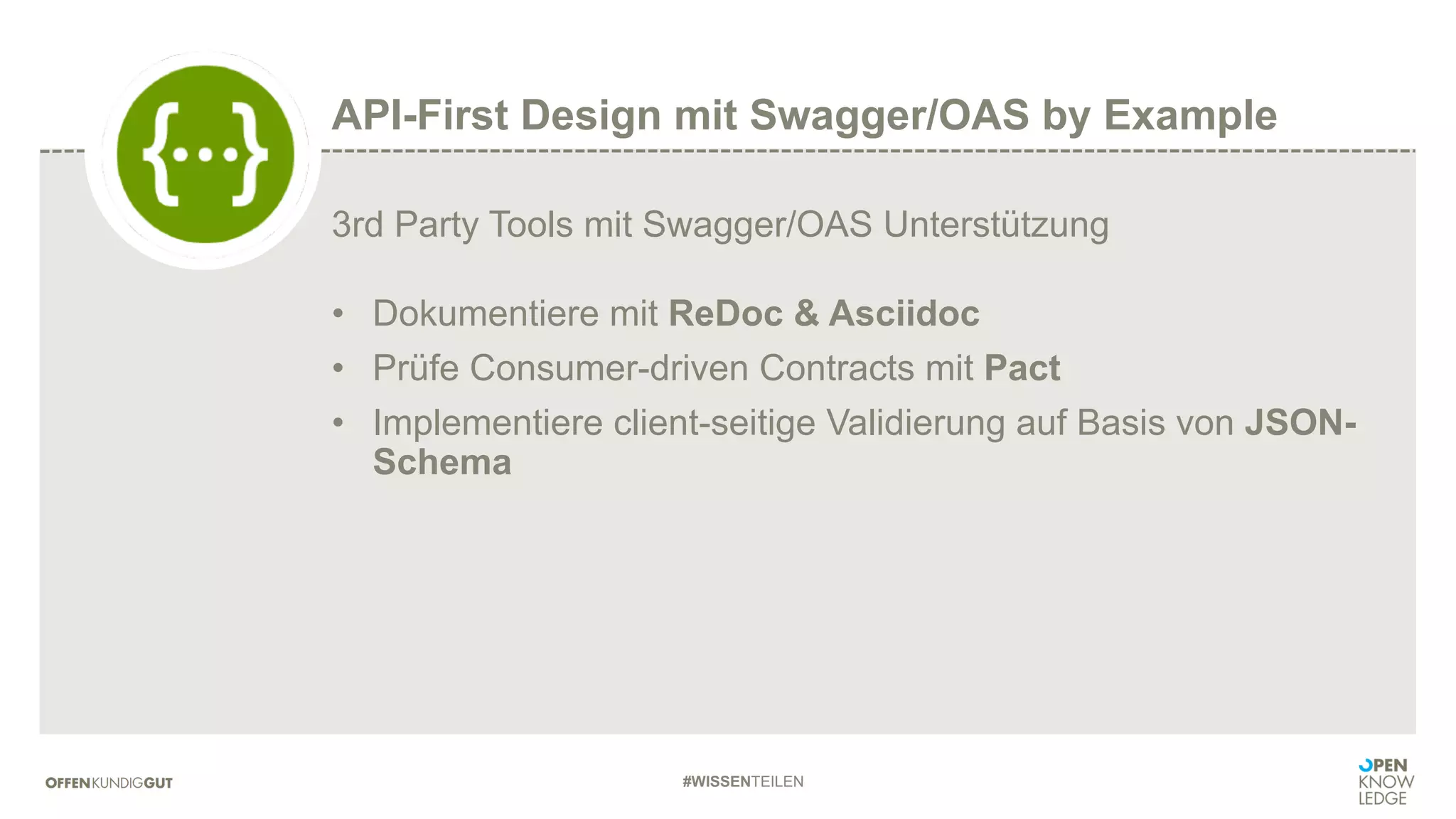 #WISSENTEILEN
3rd Party Tools mit Swagger/OAS Unterstützung
• Dokumentiere mit ReDoc & Asciidoc
• Prüfe Consumer-driven Contracts mit Pact
• Implementiere client-seitige Validierung auf Basis von JSON-
Schema
API-First Design mit Swagger/OAS by Example
 