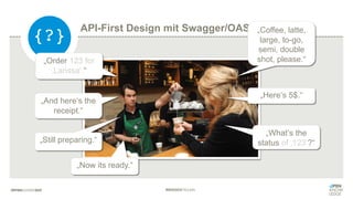 #WISSENTEILEN
„Order 123 for
‚Larissa‘.“
„And here‘s the
receipt.“
„Here‘s 5$.“
„What‘s the
status of ‚123‘?“„Still preparing.“
„Now its ready.“
API-First Design mit Swagger/OAS by Example
{?} „Coffee, latte,
large, to-go,
semi, double
shot, please.“
 
