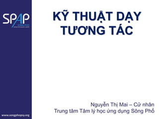 www.songphopsy.org
Nguyễn Thị Mai – Cử nhân
Trung tâm Tâm lý học ứng dụng Sông Phố
KỸ THUẬT DẠY
TƯƠNG TÁC
 