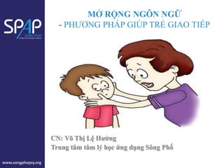 www.songphopsy.org
CN: Võ Thị Lệ Hường
Trung tâm tâm lý học ứng dụng Sông Phố
MỞ RỘNG NGÔN NGỮ
- PHƢƠNG PHÁP GIÚP TRẺ GIAO TIẾP
 
