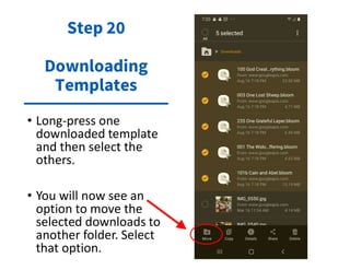 • Long-press one
downloaded template
and then select the
others.
• You will now see an
option to move the
selected downloads to
another folder. Select
that option.
Step 20
Downloading
Templates
 