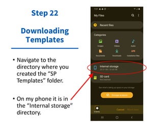 • Navigate to the
directory where you
created the “SP
Templates” folder.
• On my phone it is in
the “Internal storage”
directory.
Step 22
Downloading
Templates
 