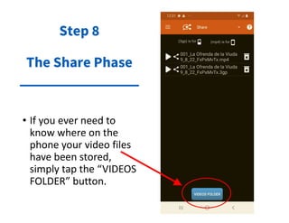 • If you ever need to
know where on the
phone your video files
have been stored,
simply tap the “VIDEOS
FOLDER” button.
Step 8
The Share Phase
 