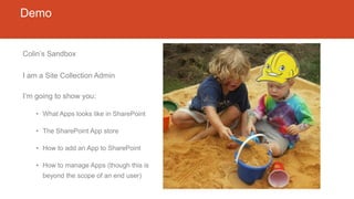 Demo
Colin’s Sandbox
I am a Site Collection Admin
I’m going to show you:
• What Apps looks like in SharePoint
• The SharePoint App store
• How to add an App to SharePoint
• How to manage Apps (though this is
beyond the scope of an end user)
 