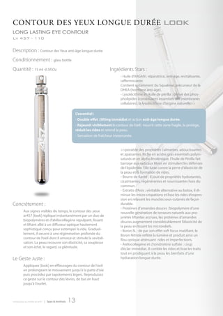 contour deS yeux Longue durée                                                                                          look
long lasting eye contour
Lv 457 - 110

Description : Contour des Yeux anti-âge longue durée
Conditionnement : glass bottle
Quantité : 15 ml -0.5fl.Oz                                                        Ingrédients Stars :
                                                                                         - Huile d’ARGAN : réparatrice, anti-âge, revitalisante,
                                                                                         raffermissante.
                                                                                         Contient notamment du Squalène, précurseur de la
                                                                                         DHEA (hormone anti-âge).
                                                                                         - Lysolécithine et Huile de périlla : dérivé des phos-
                                                                                         pholipides (constituants essentiels des membranes
                                                                                         cellulaires), la lysolécithine d’origine naturelle>>

                                                           L’essentiel :
                                                           - Double effet : lifting immédiat et action anti-âge longue durée.
                                                           - Rajeunit visiblement le contour de l’œil : nourrit cette zone fragile, la protège,
                                                           réduit les rides et retend la peau.
                                                           - Sensation de fraîcheur instantanée.


                                                                                         >>possède des propriétés calmantes, adoucissantes
                                                                                         et apaisantes. Riche en acides gras essentiels polyin-
                                                                                         saturés et en alpha-linolénique, l’huile de Périlla fait
                                                                                         barrage aux radicaux libres en stimulant les défenses
                                                                                         de l’épiderme. Elle lutte contre la perte d’élasticité de
                                                                                         la peau et la formation de rides.
                                                                                         - Beurre de Karité : il jouit de propriétés hydratantes,
                                                                                         cicatrisantes, régénérantes et nourrissantes hors du
                                                                                         commun.
                                                                                         - Extraits d’Anis : véritable alternative au botox, il di-
                                                                                         minue les micro crispations et lisse les rides d’expres-
                                                                                         sion en relaxant les muscles sous-cutanés de façon
Concrètement :                                                                           durable.
                                                                                         - Protéines d’amandes douces : biopolymère d’une
          Aux signes visibles du temps, le contour des yeux                              nouvelle génération de tenseurs naturels aux pro-
          ar457 [look] réplique instantanément par un duo de                             priétés liftantes accrues, les protéines d’amandes
          biopolymères et d’atélocollagène repulpant, lissant                            douces augmentent considérablement l’élasticité de
          et liftant allié à un diffuseur optique hautement                              la peau en lissant les microreliefs.
          sophistiqué conçu pour estomper la ride. Graduel-                              - Boron N. : de par son effet soft focus matifiant, le
          lement, il oeuvre à une régénération profonde du                               Boron Nitride reflète la lumière et produit ainsi un
          contour de l’oeil dont il amorce et stimule la revitali-                       flou optique atténuant rides et imperfections.
          sation. La peau recouvre son élasticité, sa souplesse                          - Atélocollagène et chondroitine sulfate : coup
          et son éclat, le regard, sa plénitude.                                         d’éclat immédiat, il comble les rides et lisse les traits
                                                                                         tout en prodiguant à la peau les bienfaits d’une
Le Geste Juste :                                                                         hydratation longue durée.

          Appliquez [look] en effleurages du contour de l’oeil
          en prolongeant le mouvement jusqu’à la patte d’oie
          puis procédez par tapotements légers. Reproduisez
          ce geste sur le contour des lèvres, de bas en haut
          jusqu’à l’ourlet.



introduction au monde de ar457   | Spas & Instituts   13
 