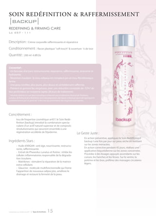 SoIn redéFInItIon & rAFFerMISSeMent
|backup|
redefining & firming care
Lc 457 - 111


Description : Crème corporelle raffermissante et réparatrice
Conditionnement : flacon plastique "soft touch" & ouverture                             ¼ de tour

Quantité : 200 ml -6.8fl.Oz


L’essentiel :
- Un faisceau d’actions restructurante, réparatrice, raffermissante, drainante et
hydratante.
- Réversion tissulaire : le tissu adipeux est remplacé par un tissu fibroblastique
ferme.
- Une peau tonifiée, plus jeune, plus douce et véritablement raffermie.
- Prévient et gomme les vergetures, avec une réduction constatée de -72%* de
leur profondeur en moyenne (après 28 jours de traitement).
* résultats obtenus sur une base cosmétique contenant une combinaison d’extrait de Phaseolus
Lunatus, de Rutine et de 2 Matrikines dans des proportions identiques à [backup] ayant été appliquée bi
quotidiennement par un panel de 13 femmes qui présentaient des vergetures post natales..




Concrètement :
          Issu de l’expertise cosmétique ar457, le Soin Redé-
          finition |backup| introduit la combinaison specta-
          culaire d’un actif naturel superstar et de composés
          révolutionnaires qui oeuvrent ensemble à une
          régénération accélérée de l’épiderme.
                                                                                 Le Geste Juste :
                                                                                          En action préventive, appliquez le Soin Redéfintion I
Ingrédients Stars :                                                                       backup I une fois par jour sur peau sèche en insistant
                                                                                          sur les zones menacées.
          - Huile d’ARGAN : anti-âge, nourrissante, restructu-
                                                                                          En action corrective pendant 45 jours, réalisez une
          rante, raffermissante.
                                                                                          application biquotidienne sur les zones concernées.
          - Extrait de Phaseolus Lunatus et Rutine : inhibe les
                                                                                          Procédez à des lissages appuyés ascendants sur les
          cellules inflammatoires responsable de la dégrada-
                                                                                          cuisses, les hanches et les fesses. Sur le ventre, la
          tion tissulaire.
                                                                                          poitrine et les bras, préférez des massages circulaires
          - Matrikines : stimulent la réparation de la matrice
                                                                                          légers.
          extra-cellulaire.
          - Glaucine : molécule multifonctionnelle qui freine
          l’apparition de nouveaux adipocytes, améliore le
          drainage et restaure la fermeté de la peau.




introduction au monde de ar457   | Spas & Instituts   15
 