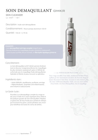 SoIn deMAQuILLAnt dmkr
sKin cleanser
Lv 457 - 101


Description : huile nutri-démaquillante
Conditionnement : flacon pompe aluminium 150 ml
Quantité : 150 ml – 5.1 fl. Oz




L’essentiel :
- Soin démaquillant anti-âge complet visage & yeux.
- Permet d’enlever les maquillages les plus résistants (waterproof ).
- Laisse la peau purifiée, douce et lissée, un film hydro lipidique préservé.




Concrètement :
          Le Soin démaquillant ar457 [dmkr] permet d’enlever
          tout en douceur (visage/yeux/lèvres) les maquillages
          les plus résistants (waterproof ) grâce à l’affinité de
          sa formule avec le maquillage (huile démaquillante).             #       Pour ALLer PLuS LoIn           3
          Hydratée et libérée, la peau recouvre sa splendeur.
                                                                    Votre visage mouillé à l’eau tiède, émulsionnez le Soin déma-
                                                                    quillant par des mouvements circulaires du bout des doigts et
Ingrédients stars :                                                 massez doucement votre front, vos joues et votre menton pour
                                                                    des traits visiblement détendus. enfin, avec un coton imbibé
          - Huile d’ARGAN : équilibrante, purifiante, anti-âge.
                                                                      d’eau froide et de Soin démaquillant, ôtez le maquillage.
          - l’Alpha Bisabolol : propriétés anti-inflammatoire,
          anti-irritante et adoucissante.


Le Geste Juste :
          Procédez à un démaquillage complet du visage et
          des yeux à l’aide d’un coton imprégné d’eau tiède et
          de quelques gouttes de Soin Démaquillant. Répétez
          ce geste avec de l’eau froide pour parfaire le nettoya-
          ge et resserrer les pores. Laissez pénétrer sans rincer
          pour bénéficier de toutes les vertus de [dmkr].




introduction au monde de ar457   | Spas & Instituts   7
 