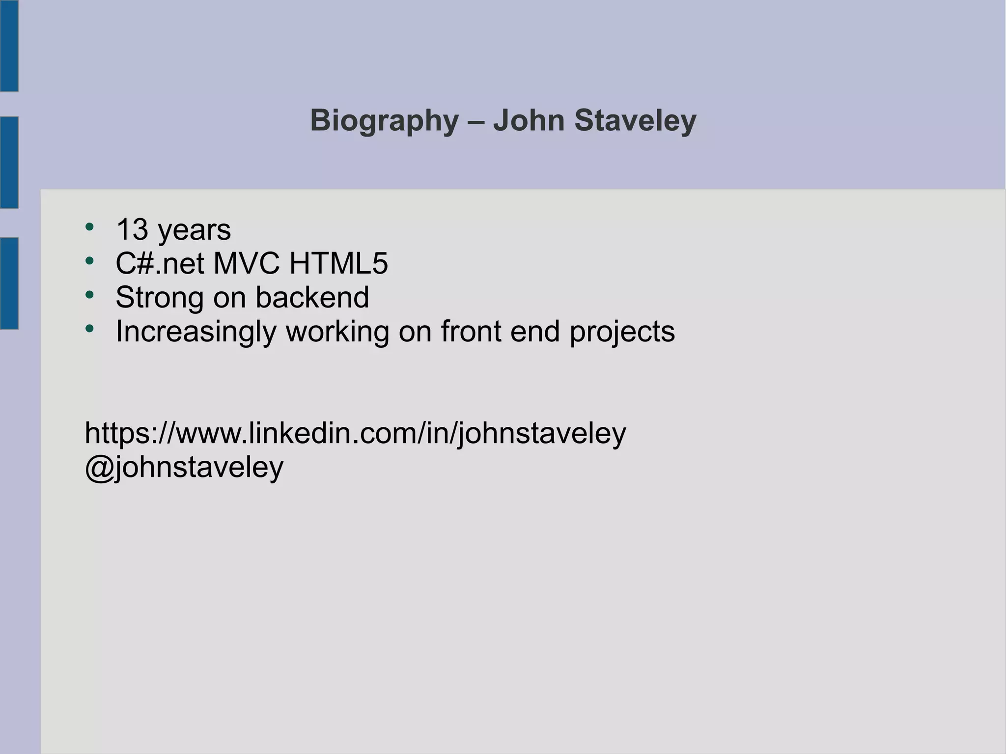 Biography – John Staveley

13 years

C#.net MVC HTML5

Strong on backend

Increasingly working on front end projects
https://www.linkedin.com/in/johnstaveley
@johnstaveley
 