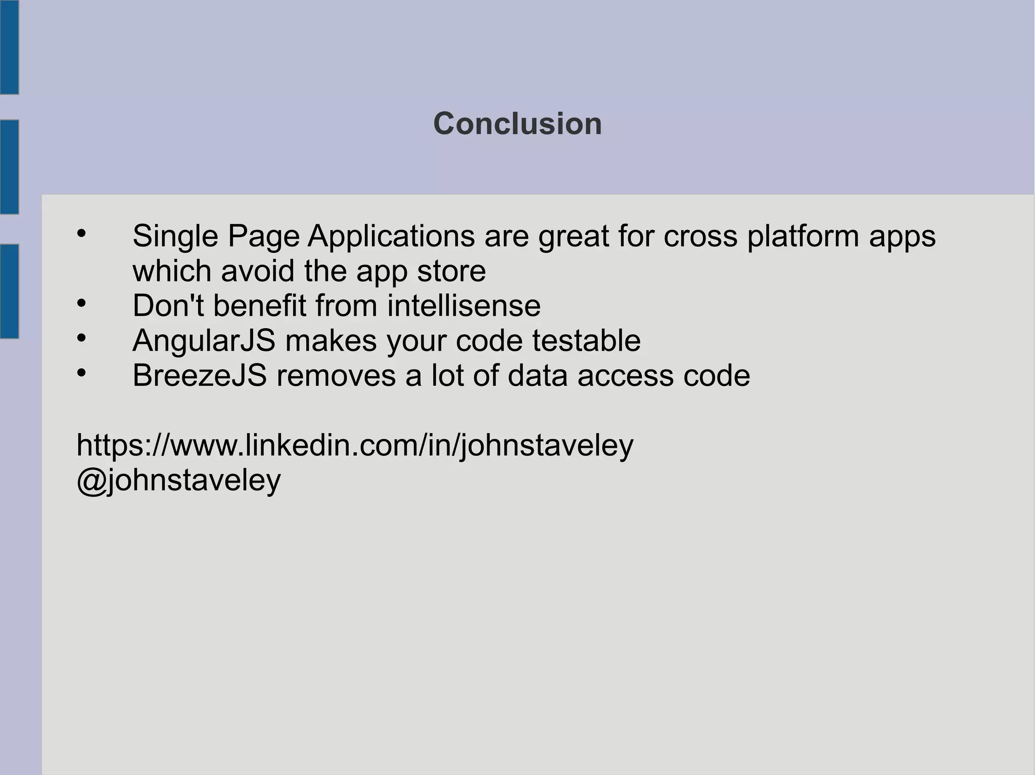 Conclusion

Single Page Applications are great for cross platform apps
which avoid the app store

Don't benefit from intellisense

AngularJS makes your code testable

BreezeJS removes a lot of data access code
https://www.linkedin.com/in/johnstaveley
@johnstaveley
 
