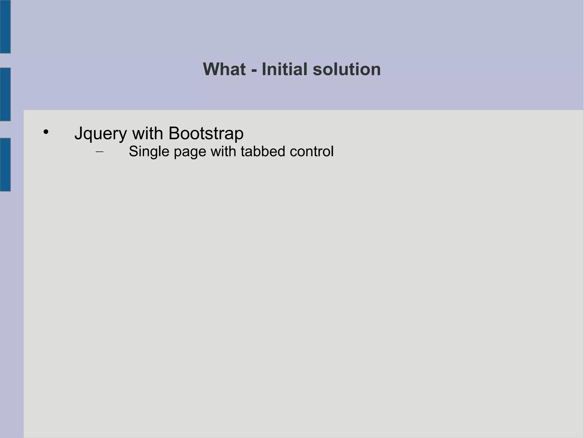 What - Initial solution

Jquery with Bootstrap
– Single page with tabbed control
 