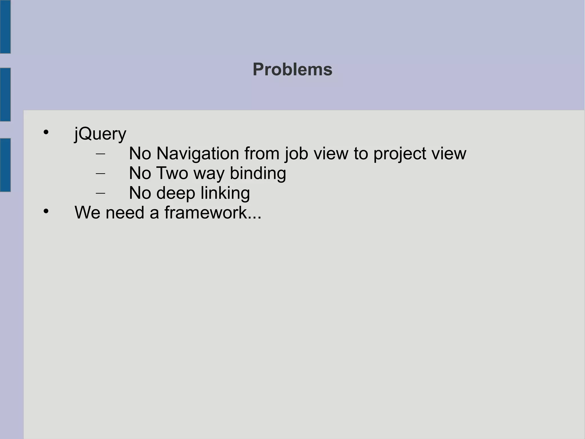 Problems

jQuery
– No Navigation from job view to project view
– No Two way binding
– No deep linking

We need a framework...
 