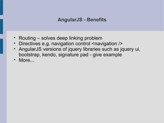 AngularJS - Benefits

Routing – solves deep linking problem

Directives e.g. navigation control <navigation />

AngularJS versions of jquery libraries such as jquery ui,
bootstrap, kendo, signature pad - give example

More...
 