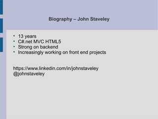 Biography – John Staveley

13 years

C#.net MVC HTML5

Strong on backend

Increasingly working on front end projects
https://www.linkedin.com/in/johnstaveley
@johnstaveley
 