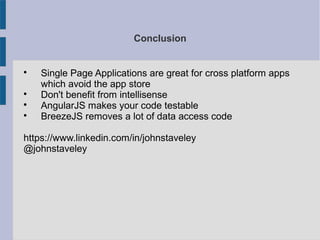 Conclusion

Single Page Applications are great for cross platform apps
which avoid the app store

Don't benefit from intellisense

AngularJS makes your code testable

BreezeJS removes a lot of data access code
https://www.linkedin.com/in/johnstaveley
@johnstaveley
 