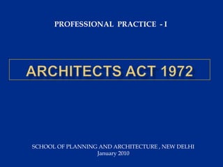 PROFESSIONAL  PRACTICE  - I  ARCHITECTS ACT 1972 SCHOOL OF PLANNING AND ARCHITECTURE , NEW DELHI  January 2010  