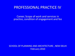 Career, Scope of work and services in practice, condition of engagement and fee SCHOOL OF PLANNING AND ARCHITECTURE , NEW DELHI  February 2010  PROFESSIONAL PRACTICE IV 
