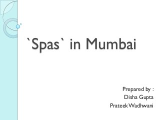 `Spas` in Mumbai

                 Prepared by :
                  Disha Gupta
            Prateek Wadhwani
 