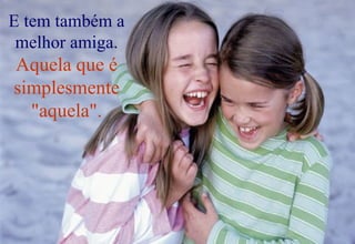 E tem também a melhor amiga.  Aquela que é simplesmente "aquela". 