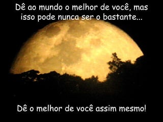 Dê ao mundo o melhor de você, mas isso pode nunca ser o bastante... Dê o melhor de você assim mesmo! 