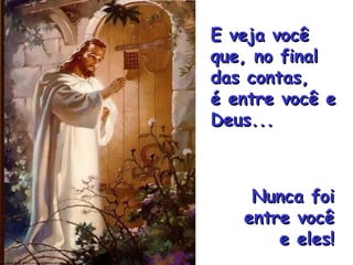 E veja você que, no final das contas, é entre você e Deus... Nunca foi entre você e eles! 