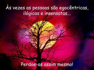 Às vezes as pessoas são egocêntricas, ilógicas e insensatas... Perdoe-as assim mesmo! 
