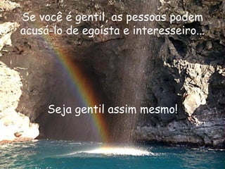 Se você é gentil, as pessoas podem acusá-lo de egoísta e interesseiro... Seja gentil assim mesmo! 