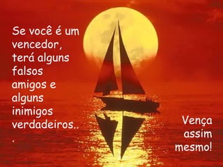 Se você é um vencedor, terá alguns falsos amigos e alguns inimigos verdadeiros... Vença assim mesmo! 