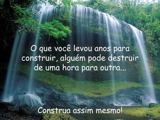 O que você levou anos para construir, alguém pode destruir de uma hora para outra... Construa assim mesmo! 