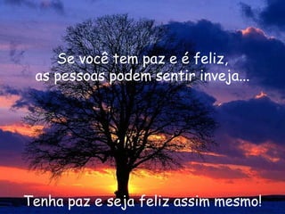 Se você tem paz e é feliz, as pessoas podem sentir inveja... Tenha paz e seja feliz assim mesmo! 