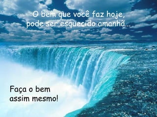 O bem que você faz hoje, pode ser esquecido amanhã... Faça o bem assim mesmo! 