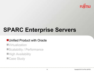 SPARC Enterprise Servers SPARC Enterprise Servers Unified Product with Oracle Virtualization Scalability / Performance High Availability Case Study 