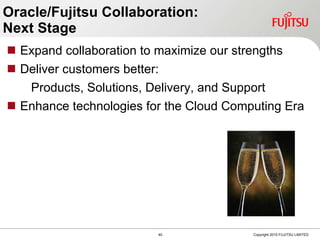 Oracle/Fujitsu Collaboration:  Next Stage Expand collaboration to maximize our strengths Deliver customers better: Products, Solutions, Delivery, and Support  Enhance technologies for the Cloud Computing Era 