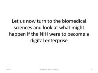 Let us now turn to the biomedical
sciences and look at what might
happen if the NIH were to become a
digital enterprise

3/01/14

2014 SPARC Annual Meeting

19

 
