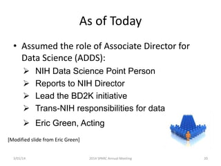 As of Today
• Assumed the role of Associate Director for
Data Science (ADDS):





NIH Data Science Point Person
Reports to NIH Director
Lead the BD2K initiative
Trans-NIH responsibilities for data

 Eric Green, Acting
[Modified slide from Eric Green]

3/01/14

2014 SPARC Annual Meeting

20

 