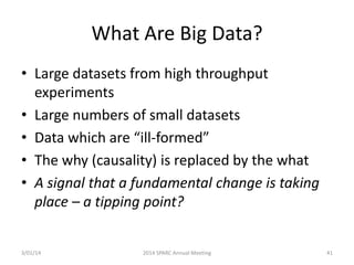 What Are Big Data?
• Large datasets from high throughput
experiments
• Large numbers of small datasets
• Data which are “ill-formed”
• The why (causality) is replaced by the what
• A signal that a fundamental change is taking
place – a tipping point?

3/01/14

2014 SPARC Annual Meeting

41

 