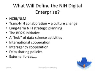 What Will Define the NIH Digital
Enterprise?
•
•
•
•
•
•
•
•
•

NCBI/NLM
Trans-NIH collaboration – a culture change
Long-term NIH strategic planning
The BD2K Initiative
A “hub” of data science activities
International cooperation
Interagency cooperation
Data sharing policies
External forces….

3/01/14

2014 SPARC Annual Meeting

43

 