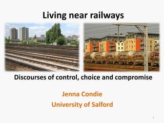 Living near railways Discourses of control, choice and compromise Jenna Condie University of Salford 1 