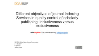Different objectives of journal Indexing
Services in quality control of scholarly
publishing: inclusiveness versus
exclusiveness
Tom Olijhoek DOAJ Editor-in-Chief tom@doaj.org
SPARC Africa Open Access Symposium
2-6 dec 2019
Capetown
South Africa
 