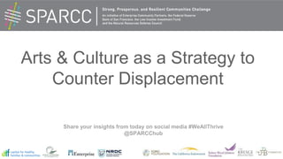 Arts & Culture as a Strategy to
Counter Displacement
Share your insights from today on social media #WeAllThrive
@SPARCChub
 