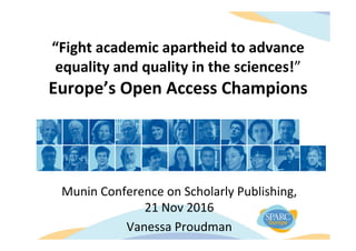 “Fight	academic	apartheid	to	advance	
equality	and	quality	in	the	sciences!”		
Europe’s	Open	Access	Champions	
Munin	Conference	on	Scholarly	Publishing,		
21	Nov	2016	
Vanessa	Proudman	
	
 