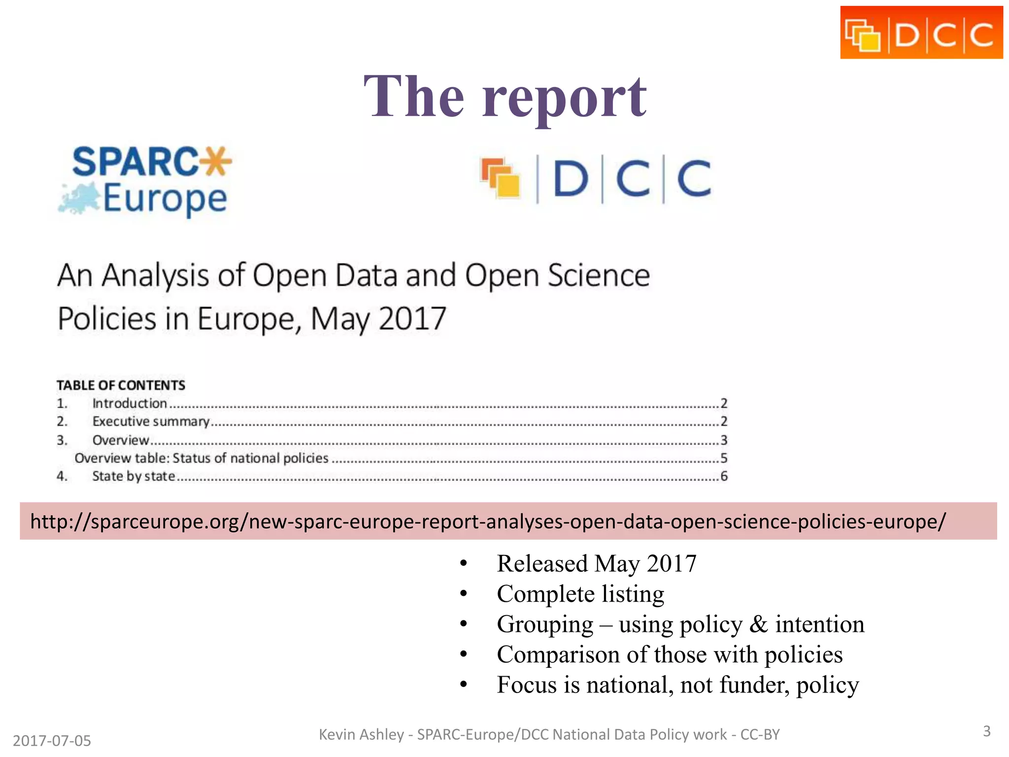 The report
• Released May 2017
• Complete listing
• Grouping – using policy & intention
• Comparison of those with policies
• Focus is national, not funder, policy
2017-07-05 Kevin Ashley - SPARC-Europe/DCC National Data Policy work - CC-BY 3
http://sparceurope.org/new-sparc-europe-report-analyses-open-data-open-science-policies-europe/
 
