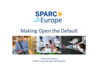 Vanessa	Proudman,	
SPARC	Europe	Members	Mee6ng	2017	
Making	Open	the	Default	
 