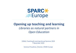CONUL	Teaching	&	Learning	Annual	Seminar	2019		
7	November	2019		
	
Vanessa	Proudman,	Director,	SPARC	Europe	
Opening	up	teaching	and	learning	
Libraries	as	natural	partners	in		
Open	Education	
 