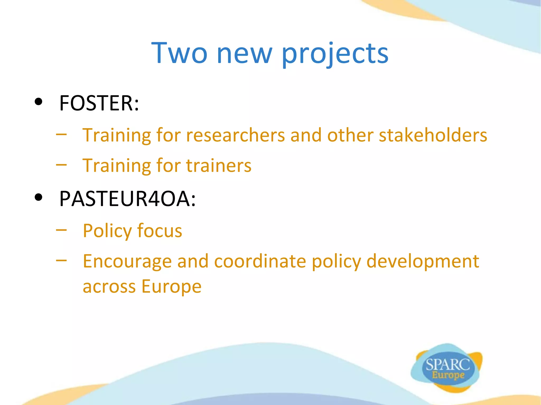 Two new projects
• FOSTER:
– Training for researchers and other stakeholders
– Training for trainers
• PASTEUR4OA:
– Policy focus
– Encourage and coordinate policy development
across Europe
 