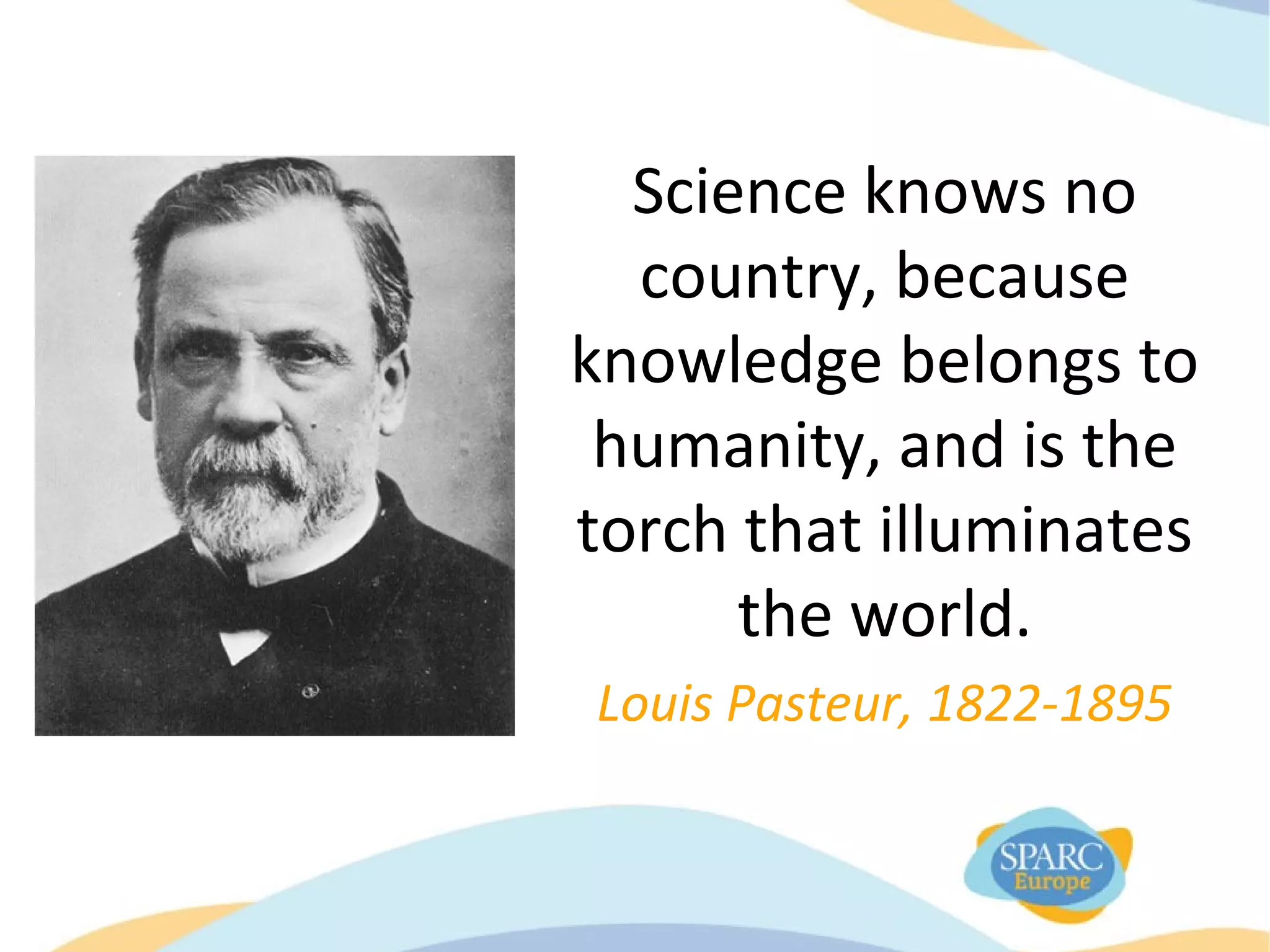 Science knows no
country, because
knowledge belongs to
humanity, and is the
torch that illuminates
the world.
Louis Pasteur, 1822-1895
 