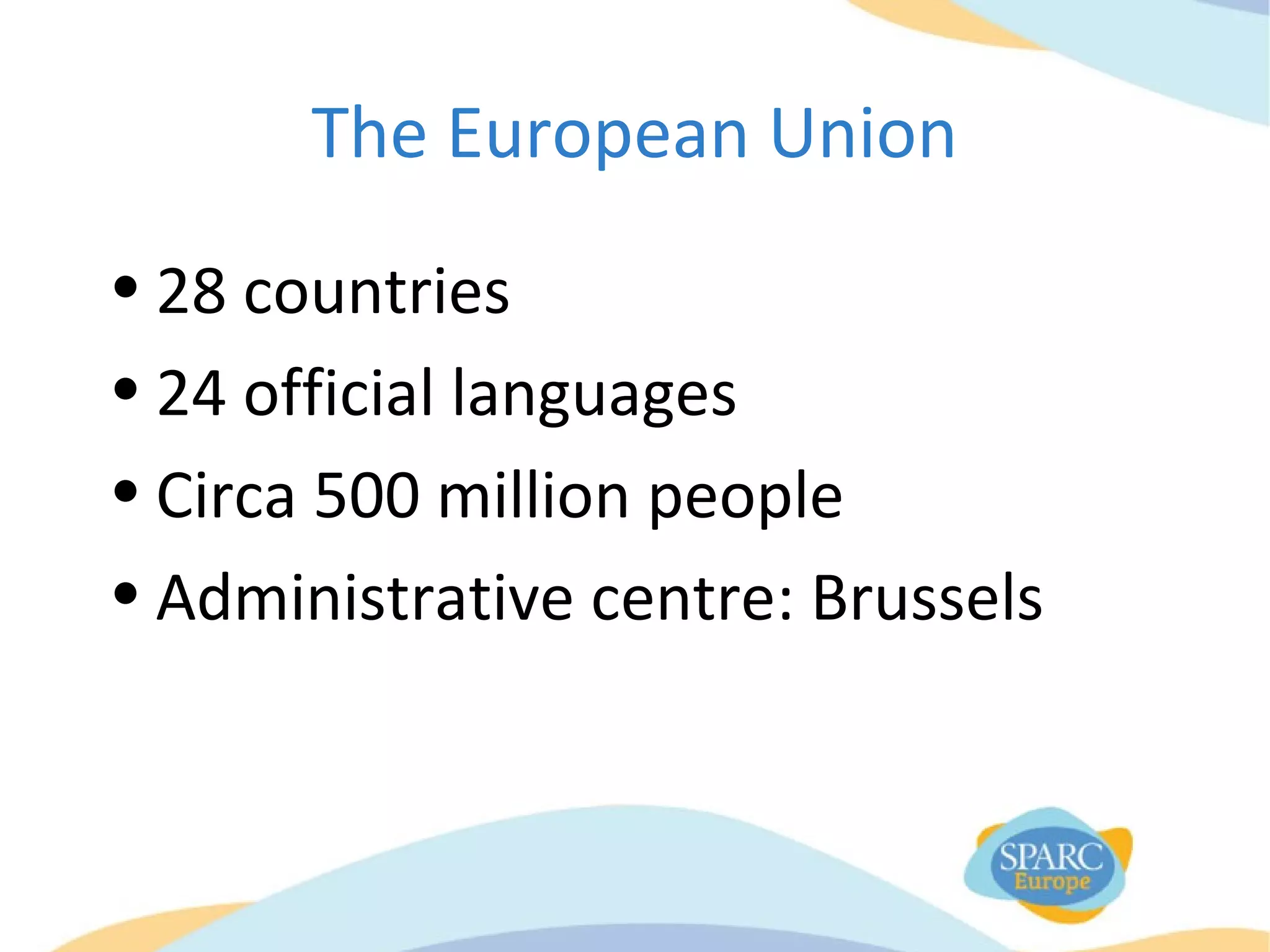 The European Union
• 28 countries
• 24 official languages
• Circa 500 million people
• Administrative centre: Brussels
 
