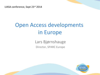 Open Access developments
in Europe
Lars Bjørnshauge
Director, SPARC Europe
LIASA conference, Sept 23rd
2014
 