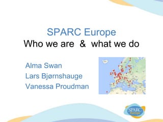 SPARC Europe
Who we are & what we do
Alma Swan
Lars Bjørnshauge
Vanessa Proudman
 